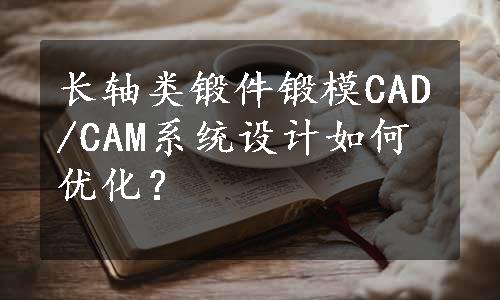 长轴类锻件锻模CAD/CAM系统设计如何优化？