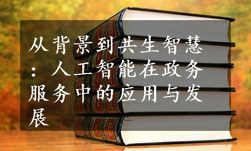 从背景到共生智慧：人工智能在政务服务中的应用与发展