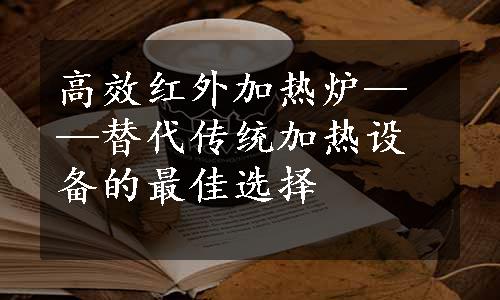 高效红外加热炉——替代传统加热设备的最佳选择