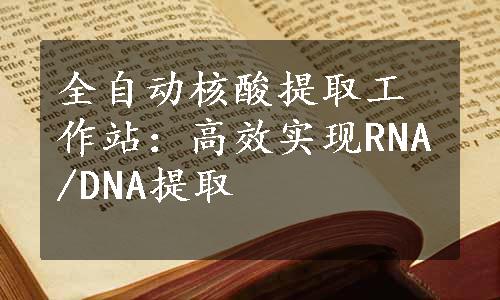 全自动核酸提取工作站：高效实现RNA/DNA提取