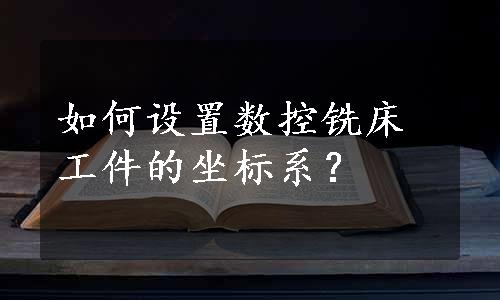 如何设置数控铣床工件的坐标系？