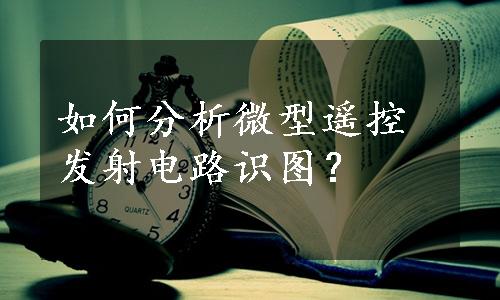 如何分析微型遥控发射电路识图？