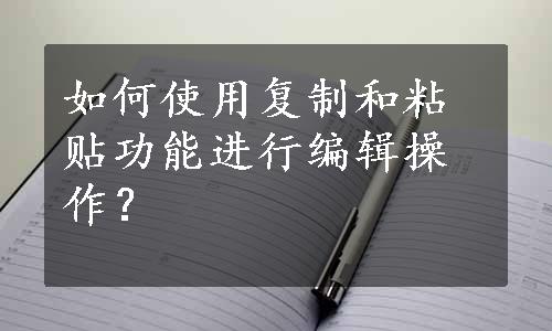 如何使用复制和粘贴功能进行编辑操作？