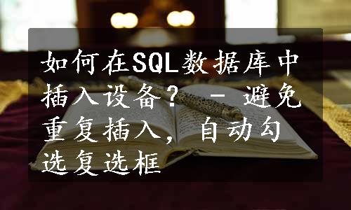 如何在SQL数据库中插入设备？ - 避免重复插入，自动勾选复选框