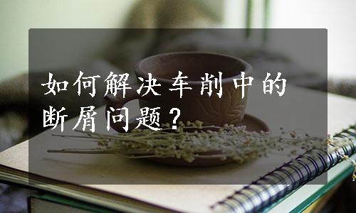 如何解决车削中的断屑问题？