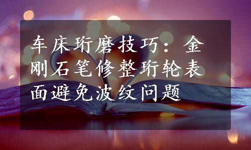 车床珩磨技巧：金刚石笔修整珩轮表面避免波纹问题