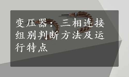 变压器：三相连接组别判断方法及运行特点