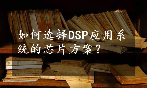 如何选择DSP应用系统的芯片方案？