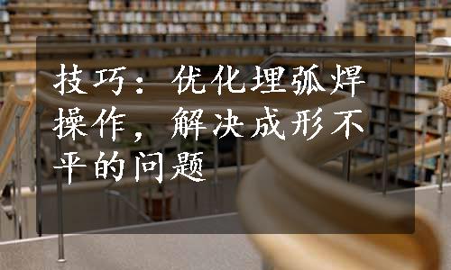 技巧：优化埋弧焊操作，解决成形不平的问题