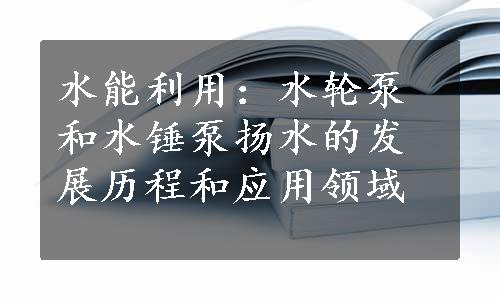 水能利用：水轮泵和水锤泵扬水的发展历程和应用领域