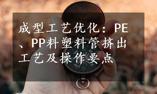 成型工艺优化：PE、PP料塑料管挤出工艺及操作要点