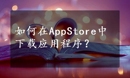 如何在AppStore中下载应用程序？