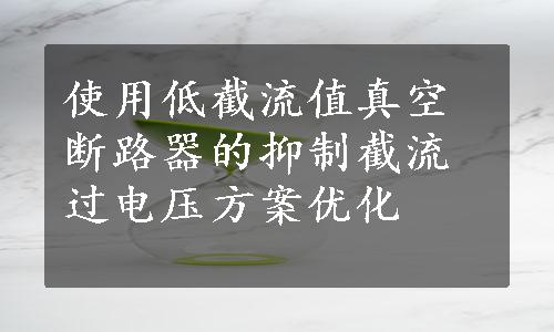 使用低截流值真空断路器的抑制截流过电压方案优化