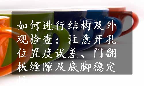 如何进行结构及外观检查：注意开孔位置度误差、门翻板缝隙及底脚稳定性