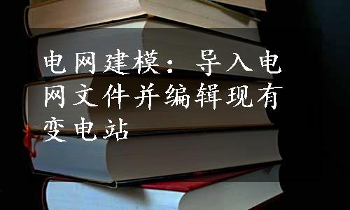 电网建模：导入电网文件并编辑现有变电站