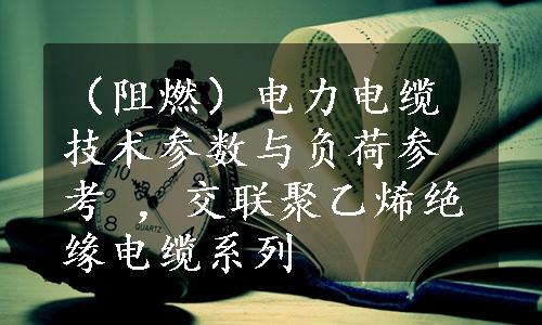 （阻燃）电力电缆技术参数与负荷参考 ，交联聚乙烯绝缘电缆系列