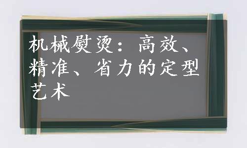 机械熨烫：高效、精准、省力的定型艺术