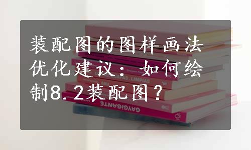 装配图的图样画法优化建议：如何绘制8.2装配图？