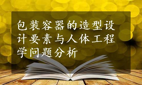 包装容器的造型设计要素与人体工程学问题分析