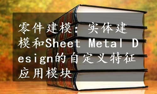 零件建模：实体建模和Sheet Metal Design的自定义特征应用模块