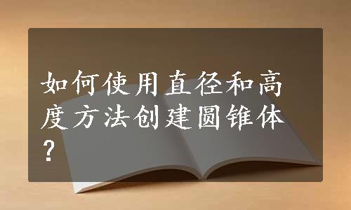 如何使用直径和高度方法创建圆锥体？