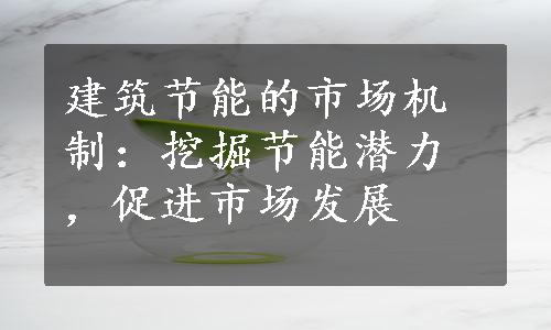 建筑节能的市场机制：挖掘节能潜力，促进市场发展