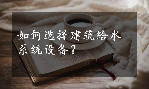 如何选择建筑给水系统设备？