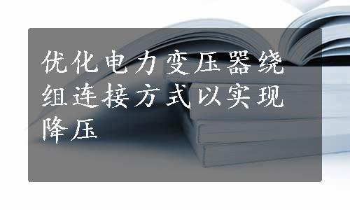 优化电力变压器绕组连接方式以实现降压