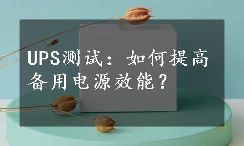 UPS测试：如何提高备用电源效能？