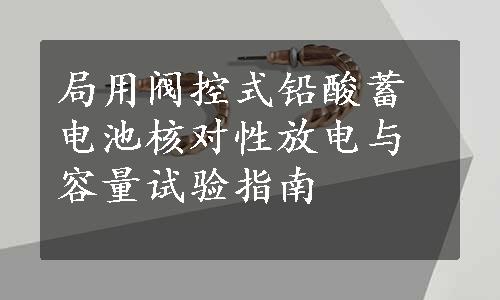 局用阀控式铅酸蓄电池核对性放电与容量试验指南