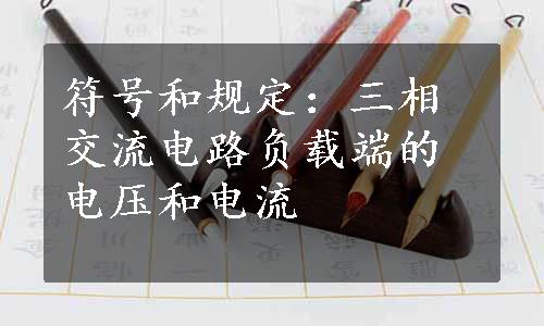 符号和规定：三相交流电路负载端的电压和电流