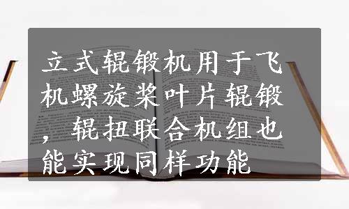 立式辊锻机用于飞机螺旋桨叶片辊锻，辊扭联合机组也能实现同样功能