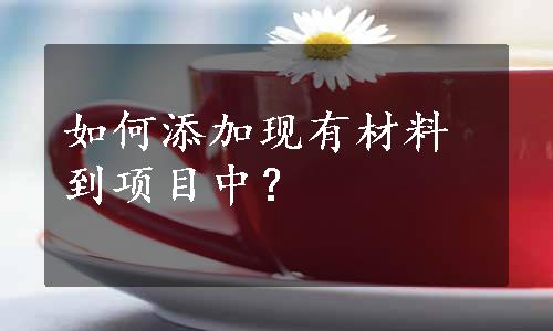 如何添加现有材料到项目中？