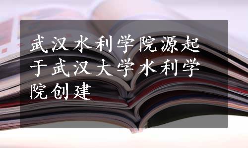 武汉水利学院源起于武汉大学水利学院创建