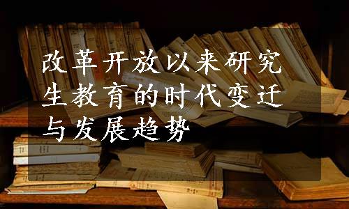 改革开放以来研究生教育的时代变迁与发展趋势