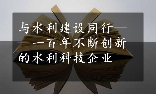 与水利建设同行——一百年不断创新的水利科技企业