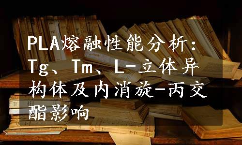 PLA熔融性能分析：Tg、Tm、L-立体异构体及内消旋-丙交酯影响