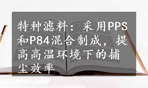 特种滤料：采用PPS和P84混合制成，提高高温环境下的捕尘效率