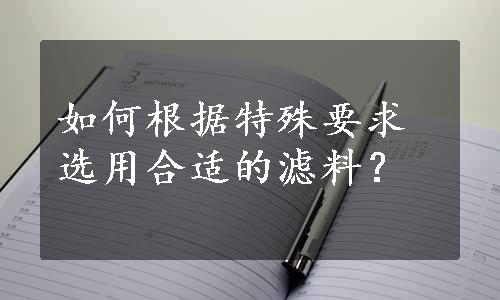 如何根据特殊要求选用合适的滤料？