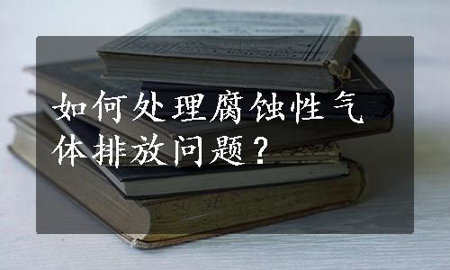 如何处理腐蚀性气体排放问题？