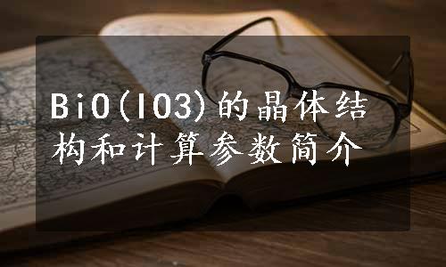 BiO(IO3)的晶体结构和计算参数简介