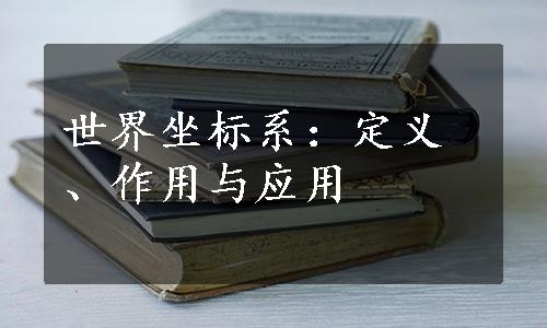 世界坐标系：定义、作用与应用