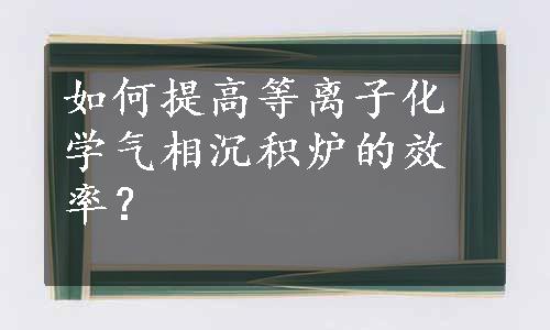 如何提高等离子化学气相沉积炉的效率？