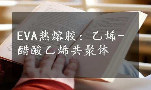 EVA热熔胶：乙烯-醋酸乙烯共聚体