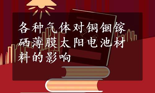 各种气体对铜铟镓硒薄膜太阳电池材料的影响