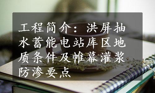 工程简介：洪屏抽水蓄能电站库区地质条件及帷幕灌浆防渗要点