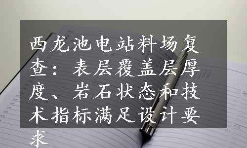 西龙池电站料场复查：表层覆盖层厚度、岩石状态和技术指标满足设计要求