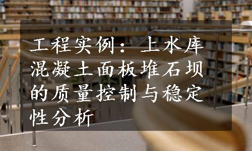 工程实例：上水库混凝土面板堆石坝的质量控制与稳定性分析