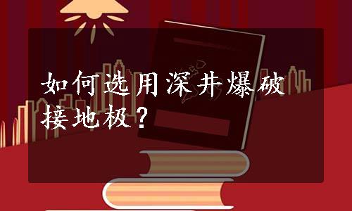 如何选用深井爆破接地极？