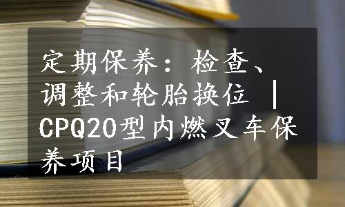 定期保养：检查、调整和轮胎换位 | CPQ20型内燃叉车保养项目